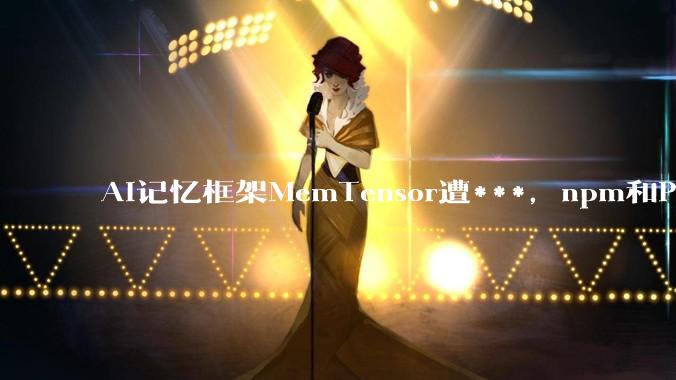 AI记忆框架MemTensor遭***，npm和PyPI包里藏了窃密程序 - *