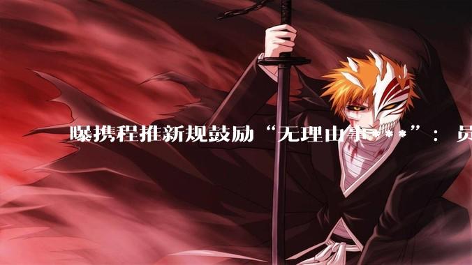 曝携程推新规鼓励“无理由事***”：员工请***1天，所在团队可获600元奖励_办公_集团_工作